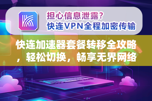 快连加速器套餐转移全攻略，轻松切换，畅享无界网络