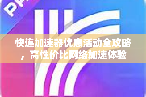 快连加速器优惠活动全攻略，高性价比网络加速体验