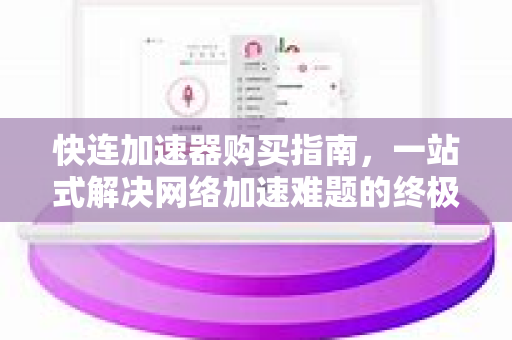 快连加速器购买指南，一站式解决网络加速难题的终极攻略