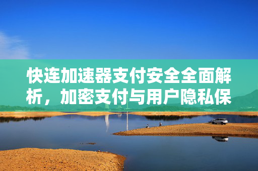 快连加速器支付安全全面解析，加密支付与用户隐私保护指南