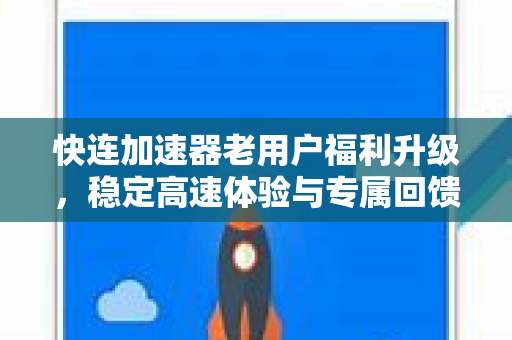 快连加速器老用户福利升级，稳定高速体验与专属回馈全解析