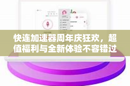 快连加速器周年庆狂欢，超值福利与全新体验不容错过