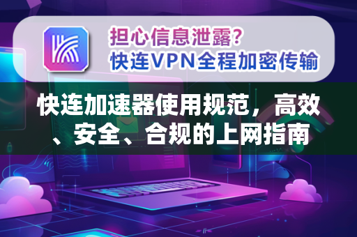 快连加速器使用规范，高效、安全、合规的上网指南