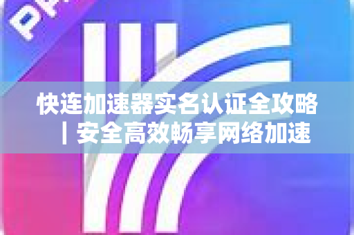 快连加速器实名认证全攻略｜安全高效畅享网络加速