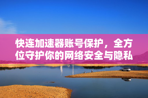 快连加速器账号保护，全方位守护你的网络安全与隐私