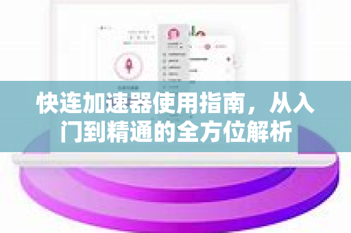 快连加速器使用指南，从入门到精通的全方位解析