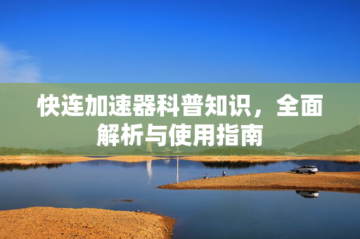 快连加速器科普知识，全面解析与使用指南