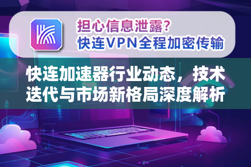 快连加速器行业动态，技术迭代与市场新格局深度解析