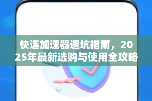 快连加速器避坑指南，2025年最新选购与使用全攻略