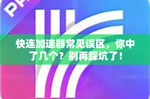 快连加速器常见误区，你中了几个？别再踩坑了！