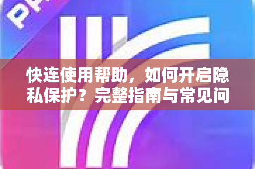 快连使用帮助，如何开启隐私保护？完整指南与常见问答