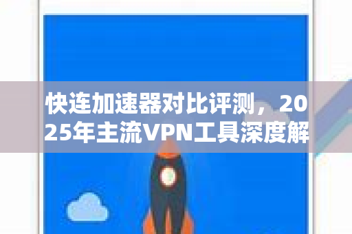 快连加速器对比评测，2025年主流VPN工具深度解析与真实体验