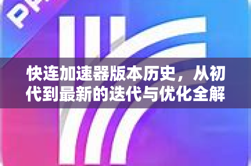 快连加速器版本历史，从初代到最新的迭代与优化全解析
