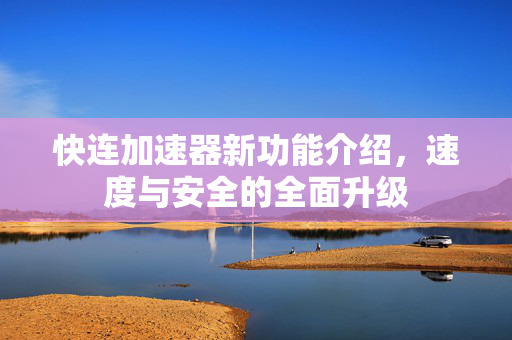 快连加速器新功能介绍，速度与安全的全面升级