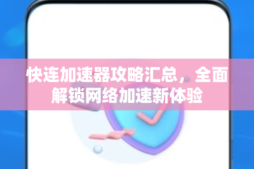 快连加速器攻略汇总，全面解锁网络加速新体验