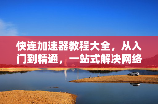 快连加速器教程大全，从入门到精通，一站式解决网络加速难题