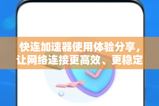 快连加速器使用体验分享，让网络连接更高效、更稳定