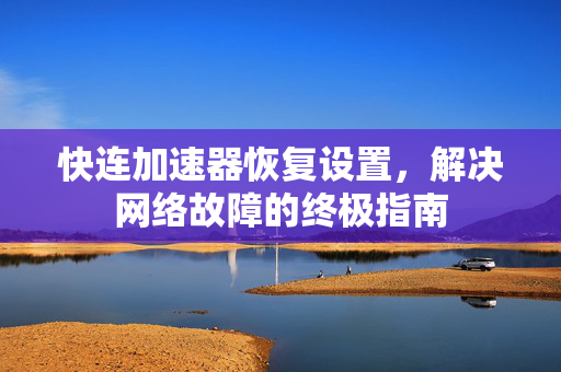快连加速器恢复设置，解决网络故障的终极指南