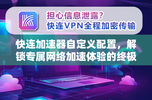 快连加速器自定义配置，解锁专属网络加速体验的终极指南