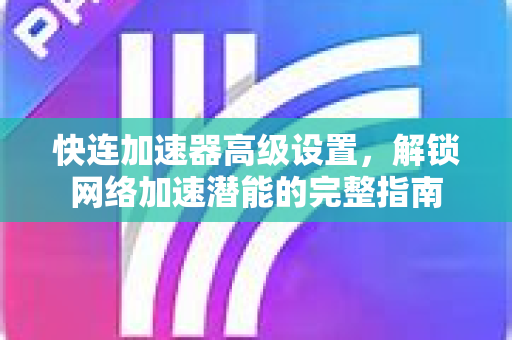快连加速器高级设置，解锁网络加速潜能的完整指南