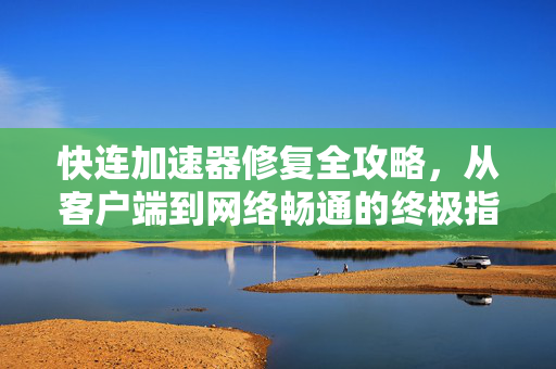 快连加速器修复全攻略，从客户端到网络畅通的终极指南