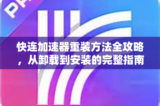 快连加速器重装方法全攻略，从卸载到安装的完整指南