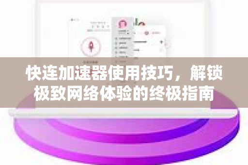 快连加速器使用技巧，解锁极致网络体验的终极指南