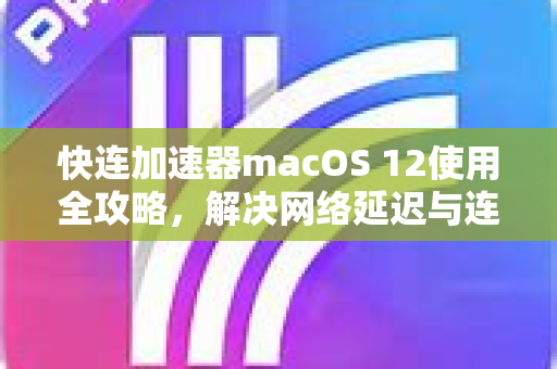快连加速器macOS 12使用全攻略，解决网络延迟与连接问题
