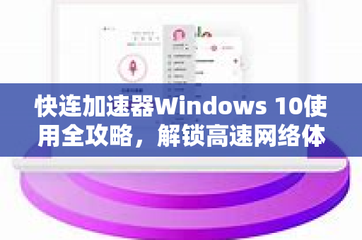 快连加速器Windows 10使用全攻略，解锁高速网络体验