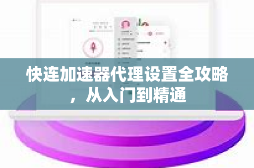 快连加速器代理设置全攻略，从入门到精通