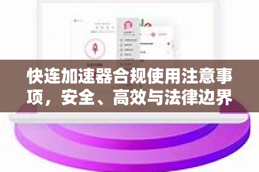 快连加速器合规使用注意事项，安全、高效与法律边界全解析