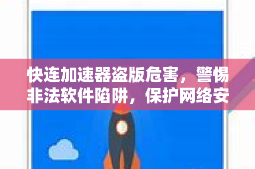 快连加速器盗版危害，警惕非法软件陷阱，保护网络安全