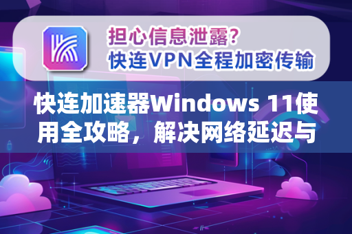 快连加速器Windows 11使用全攻略，解决网络延迟与卡顿问题