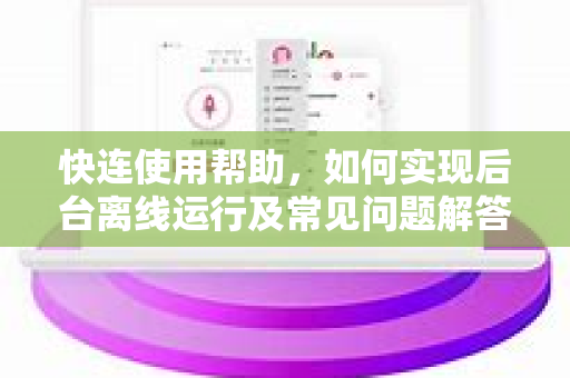快连使用帮助，如何实现后台离线运行及常见问题解答