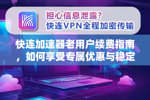 快连加速器老用户续费指南，如何享受专属优惠与稳定服务