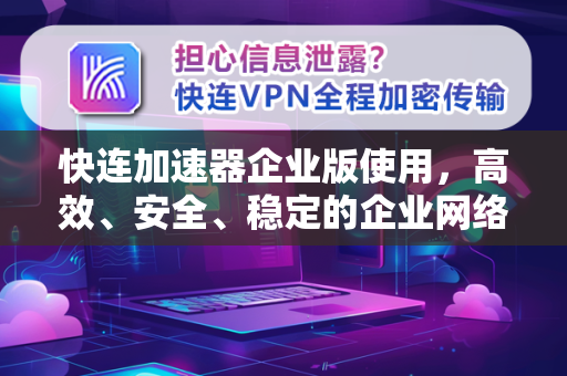 快连加速器企业版使用，高效、安全、稳定的企业网络加速解决方案