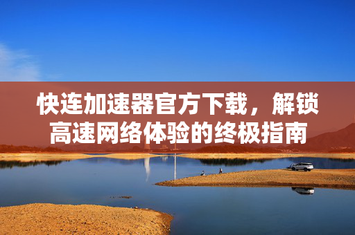 快连加速器官方下载，解锁高速网络体验的终极指南
