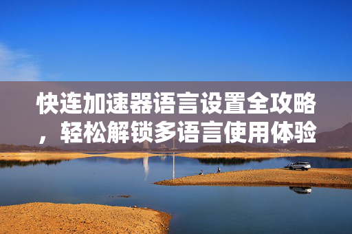 快连加速器语言设置全攻略，轻松解锁多语言使用体验