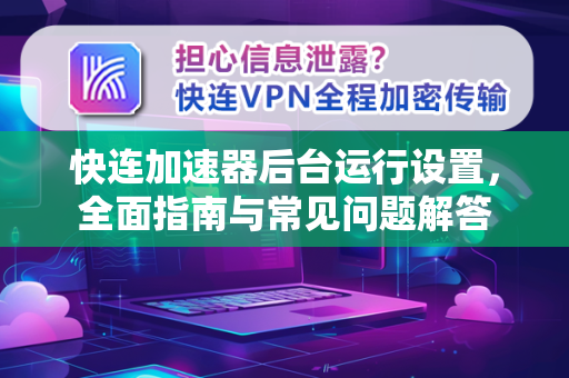快连加速器后台运行设置，全面指南与常见问题解答