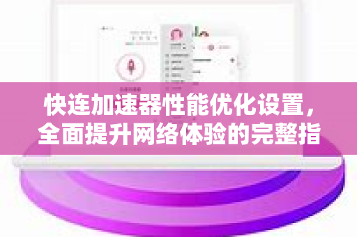 快连加速器性能优化设置，全面提升网络体验的完整指南