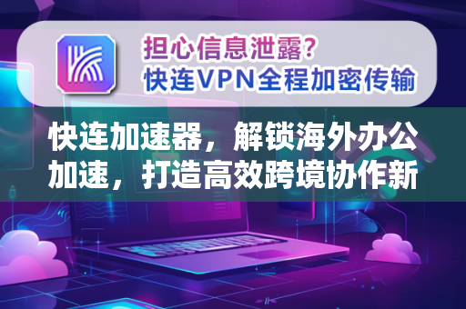 快连加速器，解锁海外办公加速，打造高效跨境协作新体验