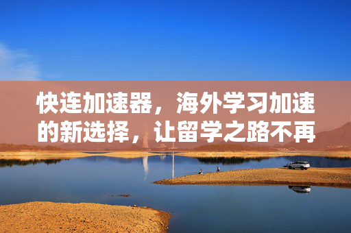 快连加速器，海外学习加速的新选择，让留学之路不再卡顿