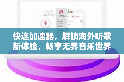 快连加速器，解锁海外听歌新体验，畅享无界音乐世界