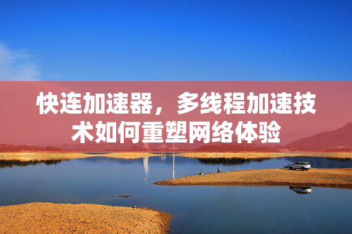 快连加速器，多线程加速技术如何重塑网络体验
