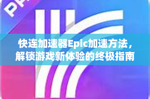 快连加速器Epic加速方法，解锁游戏新体验的终极指南