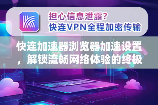 快连加速器浏览器加速设置，解锁流畅网络体验的终极指南
