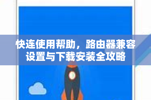 快连使用帮助，路由器兼容设置与下载安装全攻略