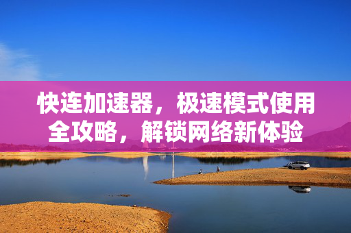 快连加速器，极速模式使用全攻略，解锁网络新体验