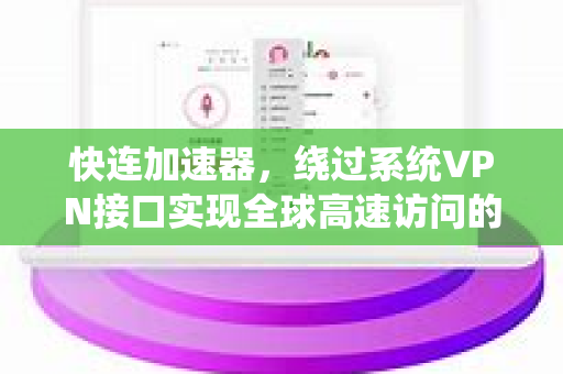 快连加速器，绕过系统VPN接口实现全球高速访问的终极指南