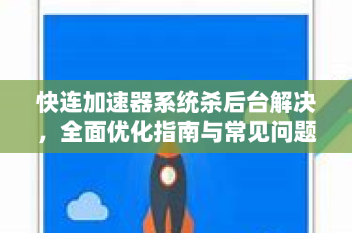 快连加速器系统杀后台解决，全面优化指南与常见问题解答
